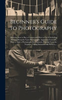 Beginner's Guide to Photography: Showing How to Buy a Camera and How to Use It Including Practical Remarks Upon Photographic Apparatus Generally, How to Take a Photograph, Developme