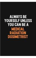 Always Be Yourself Unless You Can Be A Medical Radiation Dosimetrist: Inspirational life quote blank lined Notebook 6x9 matte finish