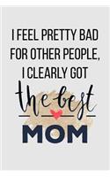 I Feel Pretty Bad for Other People, I Clearly Got the Best Mom: Perfect Journal for Your Mom, Make Mother's Day Everyday. Funny Sayings from Daughter to Mother Cover Design.