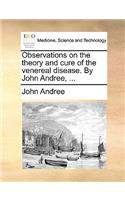 Observations on the Theory and Cure of the Venereal Disease. by John Andree, ...