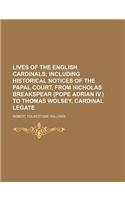 Lives of the English Cardinals; Including Historical Notices of the Papal Court, from Nicholas Breakspear (Pope Adrian IV.) to Thomas Wolsey, Cardinal