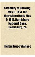 A Century of Banking; May 9, 1814, the Harrisburg Bank, May 9, 1914, Harrisburg National Bank, Harrisburg, Pa