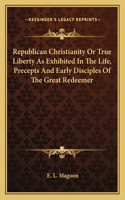 Republican Christianity Or True Liberty As Exhibited In The Life, Precepts And Early Disciples Of The Great Redeemer