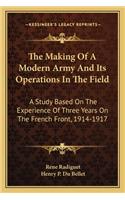 Making of a Modern Army and Its Operations in the Field: A Study Based on the Experience of Three Years on the French Front, 1914-1917