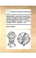 Mathematical Memoirs Respecting a Variety of Subjects; With an Appendix Containing Tables of Theorems for the Calculation of Fluents. ... by John Landen, F.R.S. Volume 1 of 2