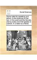 Some Rules for Speaking and Action; To Be Observed at the Bar, in the Pulpit and the Senate, and by Every One That Speaks in Publick. in a Letter to a Friend.