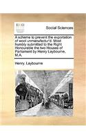 A scheme to prevent the exportation of wool unmanufactur'd. Most humbly submitted to the Right Honourable the two Houses of Parliament by Henry Laybourne, M.A.