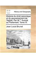 Histoire Du Droit Canonique Et Du Gouvernement de L'Eglise. Par M.** Avocat Au Parlement. Tome III.