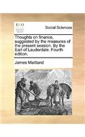 Thoughts on Finance, Suggested by the Measures of the Present Session. by the Earl of Lauderdale. Fourth Edition.