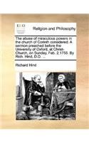 The Abuse of Miraculous Powers in the Church of Corinth Considered. a Sermon Preached Before the University of Oxford, at Christ-Church, on Sunday, Feb. 2.1755. by Rich. Hind, D.D. ...