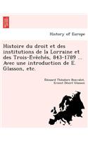 Histoire Du Droit Et Des Institutions de La Lorraine Et Des Trois-E Ve Che S, 843-1789 ... Avec Une Introduction de E. Glasson, Etc.