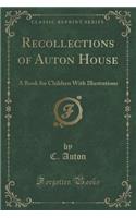 Recollections of Auton House: A Book for Children with Illustrations (Classic Reprint)