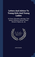 Letters And Advice To Young Girls And Young Ladies: On Dress, Education, Marriage, Their Sphere, Influence, Women's Work, Women's Rights, &c., &c