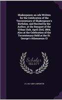 Shakespeare; an ode Written for the Celebration of the Tercentenary of Shakespeare's Birthday, and Recited by the Author, at the Banquet of the Urban Club, April 23rd, 1864; Also at the Celebration of the Tercentenary Held at the St. George's Athen
