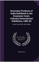 Economic Products of India Exhibited in the Economic Court, Calcutta International Exhibition, L883-84: Foods, Food-Stuffs, and Fodders