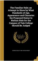 The Familiar Hale; an Attempt to Show by What Standards of Age, Appearance and Character the Proposed Statue to Nathan Hale for the Campus of Yale College Should Be Judged