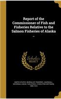 Report of the Commissioner of Fish and Fisheries Relative to the Salmon Fisheries of Alaska ..