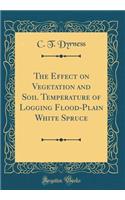 The Effect on Vegetation and Soil Temperature of Logging Flood-Plain White Spruce (Classic Reprint)