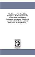 History of the Holy Bible, Comprising the Most Remarkable Events in the Old and New Testaments, interspersed With Moral and instructive Reflections, Chiefly Taken From the Holy Fathers ...