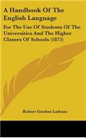 A Handbook Of The English Language: For The Use Of Students Of The Universities And The Higher Classes Of Schools (1875)