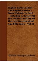 English Party Leaders And English Parties - From Walpole To Peel - Including A Review Of The Political History Of The Last One Hundred And Fifty Years - Vol. II