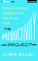 Productivity Project: Accomplishing More by Managing Your Time, Attention, and Energy