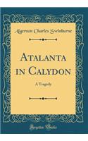 Atalanta in Calydon: A Tragedy (Classic Reprint)