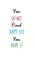 You Do Not Find Happy Life. You Make It.