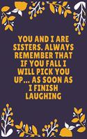 You and I are sisters. Always remember that if you fall I will pick you up... as soon as I finish laughing