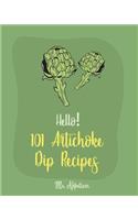 Hello! 101 Artichoke Dip Recipes: Best Artichoke Dip Cookbook Ever For Beginners [Artichoke Cookbook, Artichoke Recipes, Best Dips Cookbook, Dipping Sauce Recipe Book, Dip And Appeti