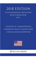 Addition of 1-Bromopropane - Community Right-To-Know Toxic Chemical Release Reporting (Us Environmental Protection Agency Regulation) (Epa) (2018 Edition)