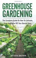 Greenhouse Gardening: The Complete Guide to Build a Greenhouse Garden and Start Growing Fruits, Vegetables, and Herbs from Scratch