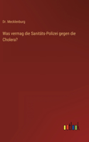 Was vermag die Sanitäts-Polizei gegen die Cholera?