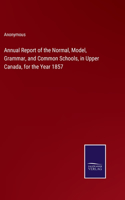 Annual Report of the Normal, Model, Grammar, and Common Schools, in Upper Canada, for the Year 1857