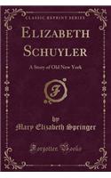 Elizabeth Schuyler: A Story of Old New York (Classic Reprint)