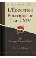 L'Éducation Politique de Louis XIV (Classic Reprint)