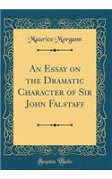 An Essay on the Dramatic Character of Sir John Falstaff (Classic Reprint)