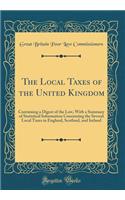 The Local Taxes of the United Kingdom: Containing a Digest of the Law, With a Summary of Statistical Information Concerning the Several Local Taxes in England, Scotland, and Ireland (Classic Reprint)