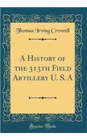 A History of the 313th Field Artillery U. S. a (Classic Reprint)