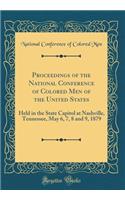 Proceedings of the National Conference of Colored Men of the United States: Held in the State Capitol at Nashville, Tennessee, May 6, 7, 8 and 9, 1879 (Classic Reprint)