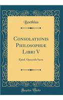 Consolationis Philosophiæ Libri V: Ejusd. Opuscula Sacra (Classic Reprint)