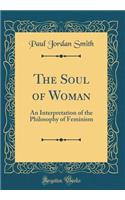 The Soul of Woman: An Interpretation of the Philosophy of Feminism (Classic Reprint)