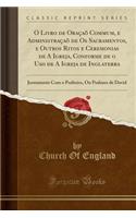 O Livro de Oraï¿½aï¿½ Commum, E Administraï¿½aï¿½ de OS Sacramentos, E Outros Ritos E Ceremonias de a Igreja, Conforme de O USO de a Igreja de Inglaterra: Juntamente Com O Psalteiro, Ou Psalmos de David (Classic Reprint): Juntamente Com O Psalteiro, Ou Psalmos de David (Classic Reprint)