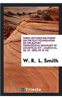 Three Lectures Delivered on the Gay Foundation of the Baptist Theological Seminary in Louisville, Ky., March 24, 26, 27, 1896, pp. 8-116