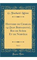 Histoire de Charles 14 (Jean Bernadote), Roi de Suède Et de Norvège, Vol. 2 (Classic Reprint)