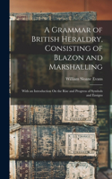 Grammar of British Heraldry, Consisting of Blazon and Marshalling; With an Introduction On the Rise and Progress of Symbols and Ensigns