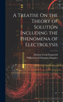 Treatise On the Theory of Solution Including the Phenomena of Electrolysis