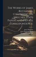 Works of James Buchanan, Comprising his Speeches, State Papers, and Private Correspondence;