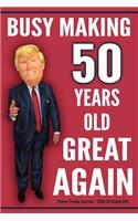 Funny Trump Journal - 50th Birthday Gift - Busy Making 50 Years Old Great Again: Humorous Pro Trump Gift 50th Birthday Gag Gift Better Than A Card 120 Pg Notebook 6x9