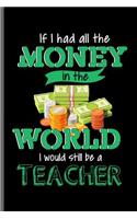If I had all the Money in the world I would still be a Teacher